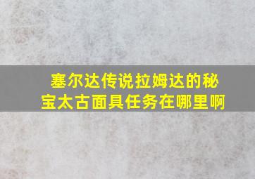 塞尔达传说拉姆达的秘宝太古面具任务在哪里啊