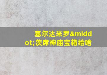 塞尔达米罗·茨席神庙宝箱给啥