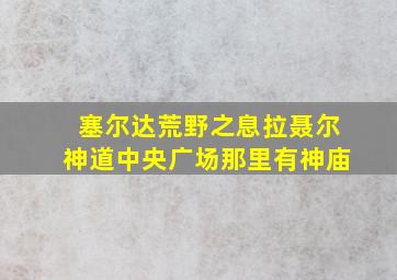 塞尔达荒野之息拉聂尔神道中央广场那里有神庙