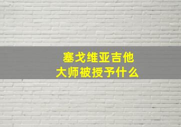 塞戈维亚吉他大师被授予什么