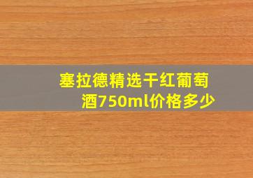 塞拉德精选干红葡萄酒750ml价格多少