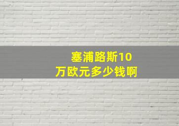 塞浦路斯10万欧元多少钱啊