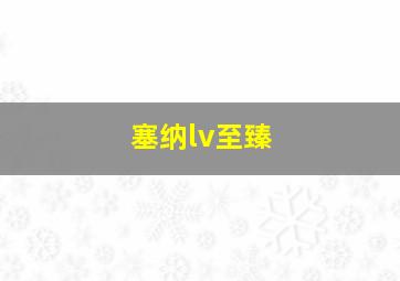 塞纳lv至臻