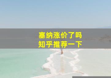 塞纳涨价了吗知乎推荐一下