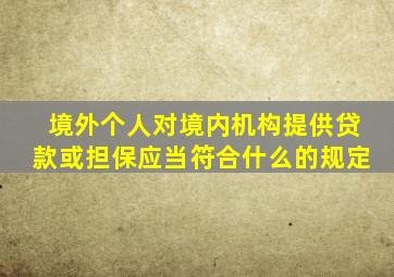 境外个人对境内机构提供贷款或担保应当符合什么的规定