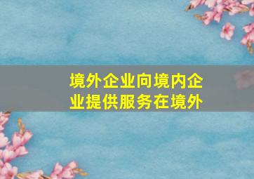 境外企业向境内企业提供服务在境外