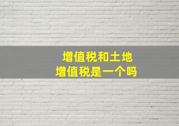 增值税和土地增值税是一个吗