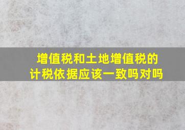 增值税和土地增值税的计税依据应该一致吗对吗