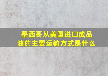 墨西哥从美国进口成品油的主要运输方式是什么