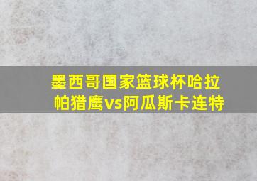 墨西哥国家篮球杯哈拉帕猎鹰vs阿瓜斯卡连特