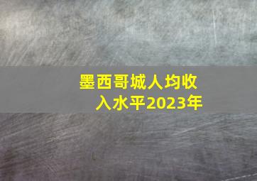 墨西哥城人均收入水平2023年