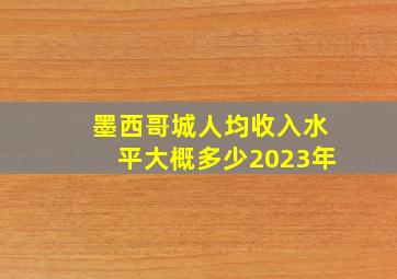 墨西哥城人均收入水平大概多少2023年