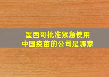 墨西哥批准紧急使用中国疫苗的公司是哪家