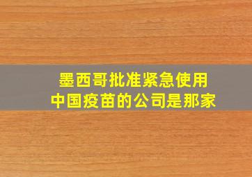 墨西哥批准紧急使用中国疫苗的公司是那家