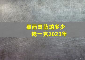 墨西哥蓝珀多少钱一克2023年