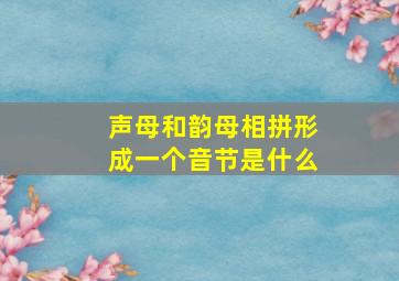 声母和韵母相拼形成一个音节是什么