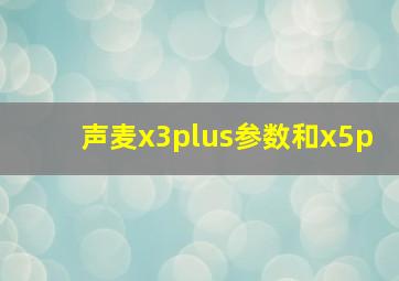 声麦x3plus参数和x5p