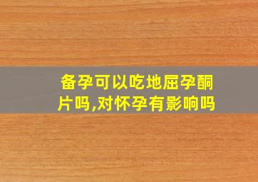 备孕可以吃地屈孕酮片吗,对怀孕有影响吗