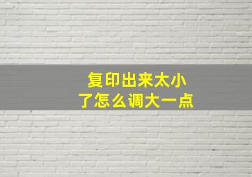 复印出来太小了怎么调大一点