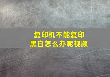 复印机不能复印黑白怎么办呢视频