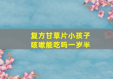 复方甘草片小孩子咳嗽能吃吗一岁半