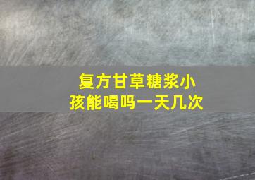 复方甘草糖浆小孩能喝吗一天几次