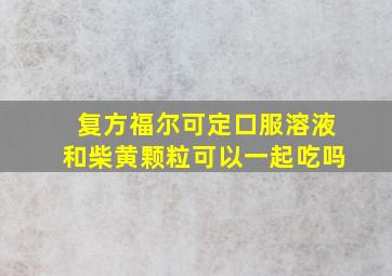 复方福尔可定口服溶液和柴黄颗粒可以一起吃吗