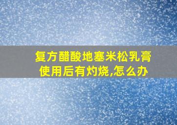 复方醋酸地塞米松乳膏使用后有灼烧,怎么办