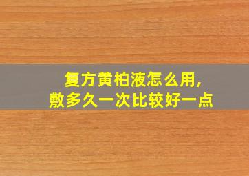 复方黄柏液怎么用,敷多久一次比较好一点