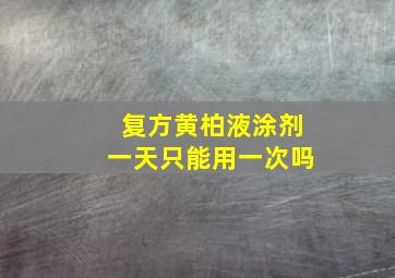 复方黄柏液涂剂一天只能用一次吗