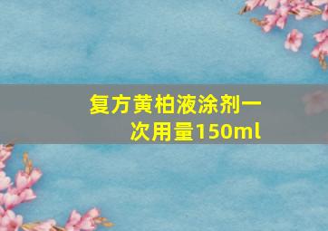 复方黄柏液涂剂一次用量150ml