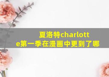 夏洛特charlotte第一季在漫画中更到了哪