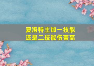 夏洛特主加一技能还是二技能伤害高