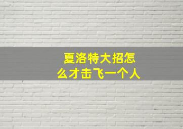 夏洛特大招怎么才击飞一个人