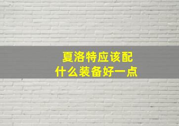 夏洛特应该配什么装备好一点