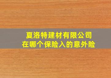 夏洛特建材有限公司在哪个保险入的意外险