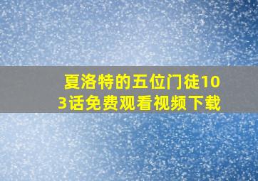 夏洛特的五位门徒103话免费观看视频下载