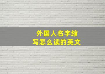 外国人名字缩写怎么读的英文