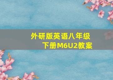 外研版英语八年级下册M6U2教案