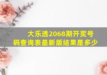 大乐透2068期开奖号码查询表最新版结果是多少