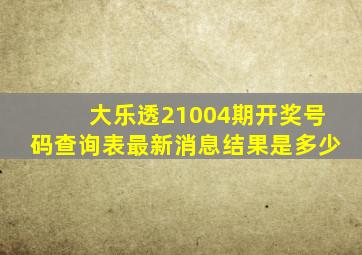 大乐透21004期开奖号码查询表最新消息结果是多少