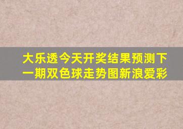 大乐透今天开奖结果预测下一期双色球走势图新浪爱彩