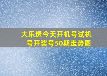 大乐透今天开机号试机号开奖号50期走势图