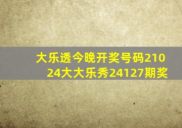 大乐透今晚开奖号码21024大大乐秀24127期奖