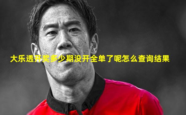 大乐透开奖多少期没开全单了呢怎么查询结果