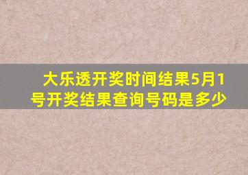 大乐透开奖时间结果5月1号开奖结果查询号码是多少