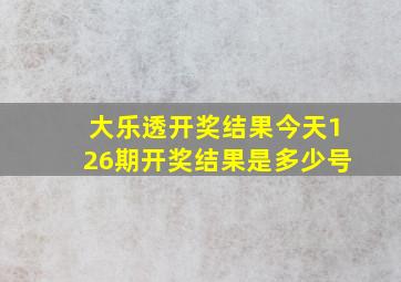 大乐透开奖结果今天126期开奖结果是多少号