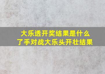 大乐透开奖结果是什么了手对战大乐头开壮结果