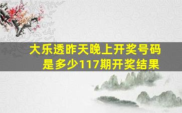 大乐透昨天晚上开奖号码是多少117期开奖结果