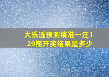 大乐透预测精准一注129期开奖结果是多少